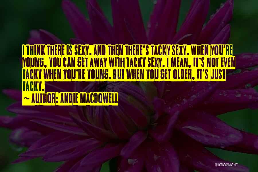 Andie MacDowell Quotes: I Think There Is Sexy. And Then There's Tacky Sexy. When You're Young, You Can Get Away With Tacky Sexy.