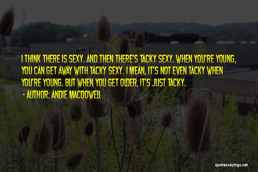 Andie MacDowell Quotes: I Think There Is Sexy. And Then There's Tacky Sexy. When You're Young, You Can Get Away With Tacky Sexy.
