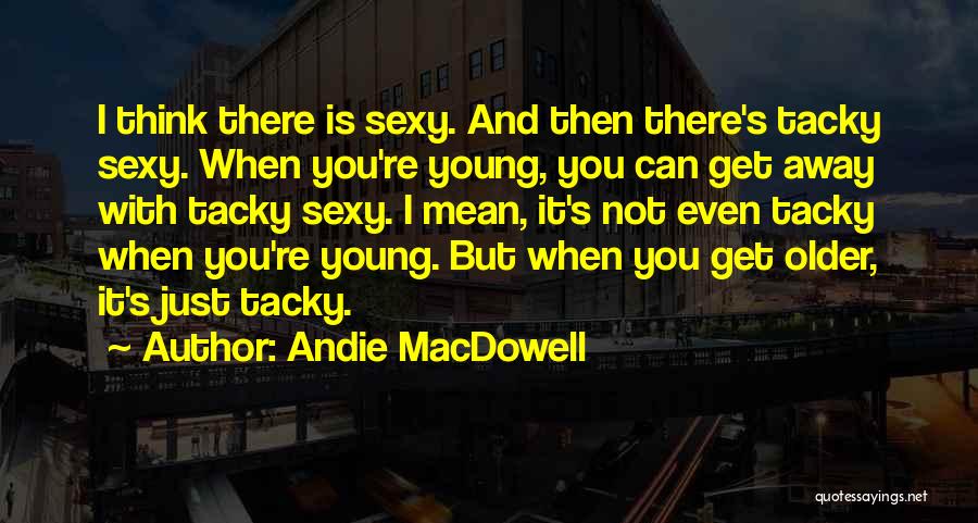 Andie MacDowell Quotes: I Think There Is Sexy. And Then There's Tacky Sexy. When You're Young, You Can Get Away With Tacky Sexy.