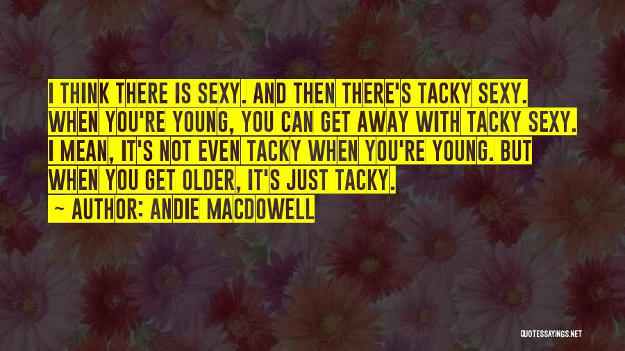 Andie MacDowell Quotes: I Think There Is Sexy. And Then There's Tacky Sexy. When You're Young, You Can Get Away With Tacky Sexy.