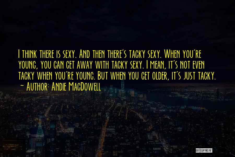 Andie MacDowell Quotes: I Think There Is Sexy. And Then There's Tacky Sexy. When You're Young, You Can Get Away With Tacky Sexy.