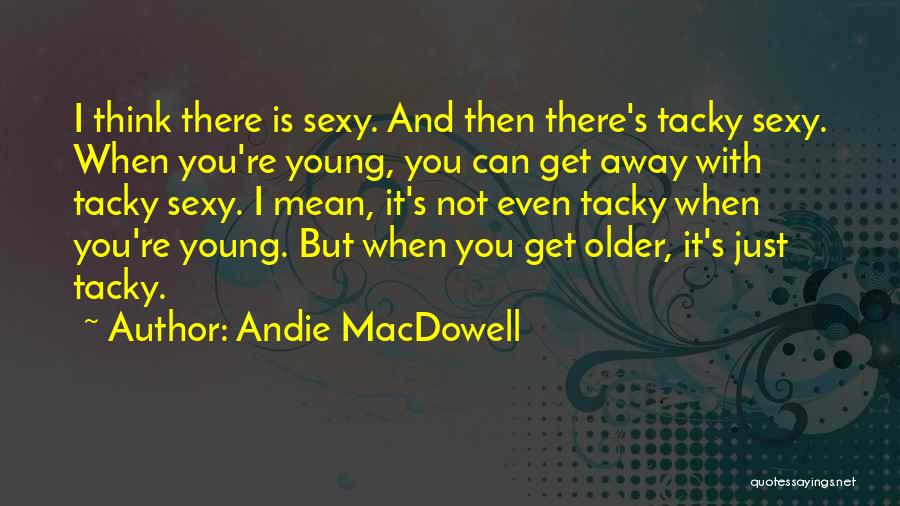 Andie MacDowell Quotes: I Think There Is Sexy. And Then There's Tacky Sexy. When You're Young, You Can Get Away With Tacky Sexy.