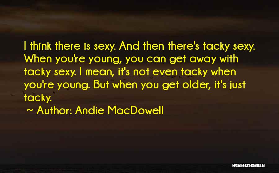 Andie MacDowell Quotes: I Think There Is Sexy. And Then There's Tacky Sexy. When You're Young, You Can Get Away With Tacky Sexy.