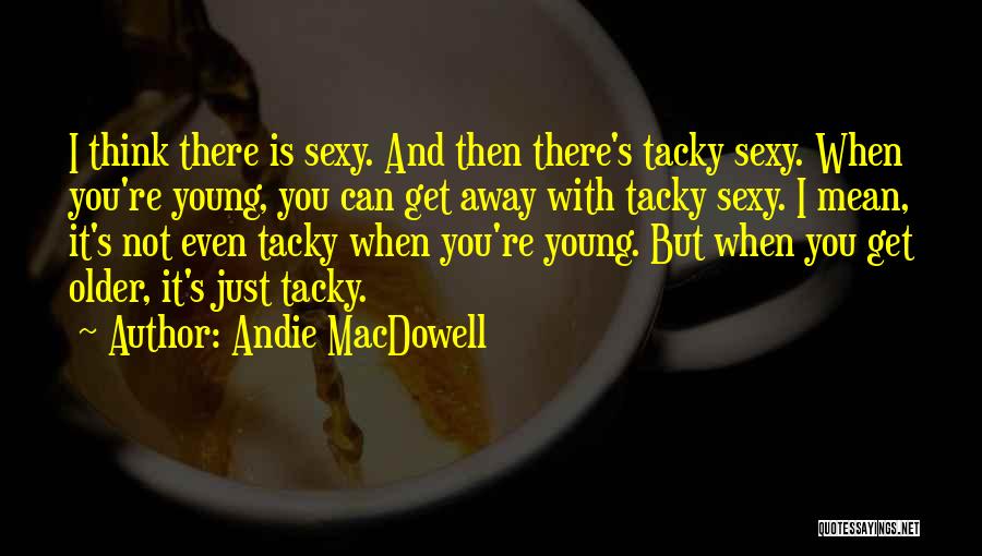 Andie MacDowell Quotes: I Think There Is Sexy. And Then There's Tacky Sexy. When You're Young, You Can Get Away With Tacky Sexy.