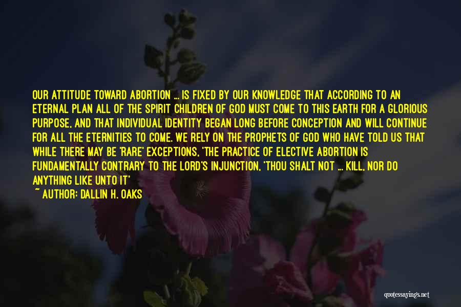Dallin H. Oaks Quotes: Our Attitude Toward Abortion ... Is Fixed By Our Knowledge That According To An Eternal Plan All Of The Spirit