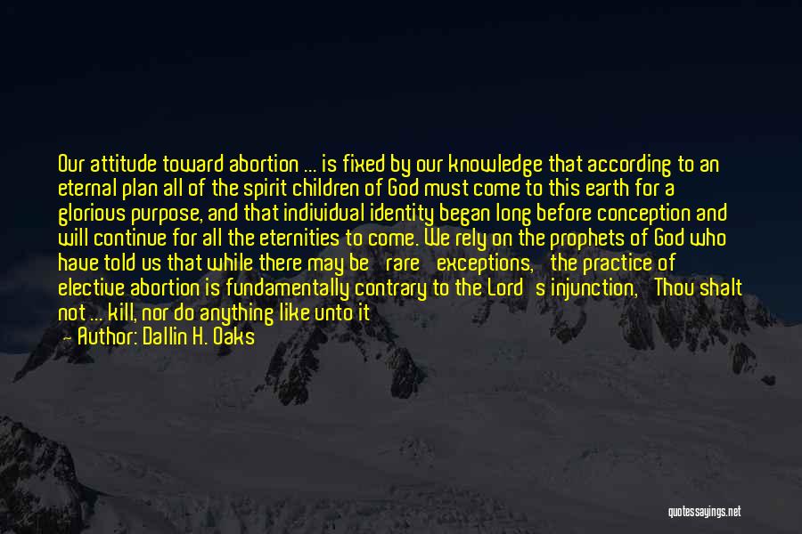 Dallin H. Oaks Quotes: Our Attitude Toward Abortion ... Is Fixed By Our Knowledge That According To An Eternal Plan All Of The Spirit