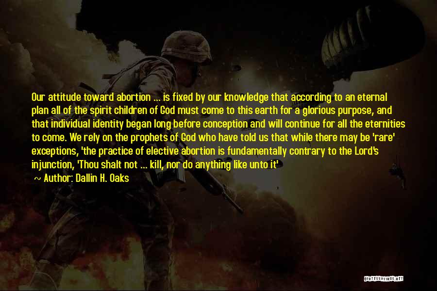 Dallin H. Oaks Quotes: Our Attitude Toward Abortion ... Is Fixed By Our Knowledge That According To An Eternal Plan All Of The Spirit
