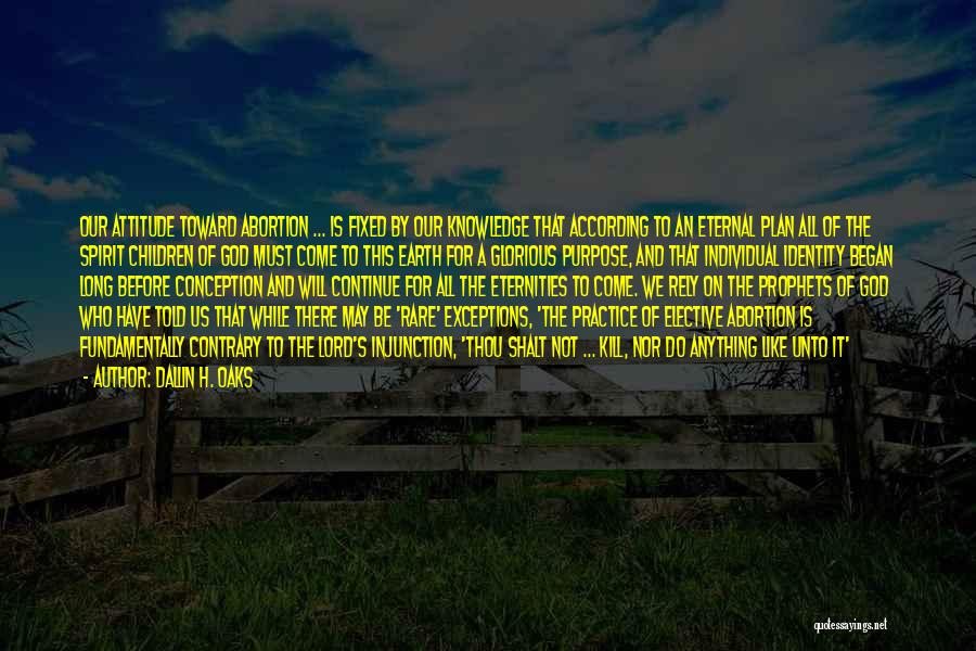Dallin H. Oaks Quotes: Our Attitude Toward Abortion ... Is Fixed By Our Knowledge That According To An Eternal Plan All Of The Spirit