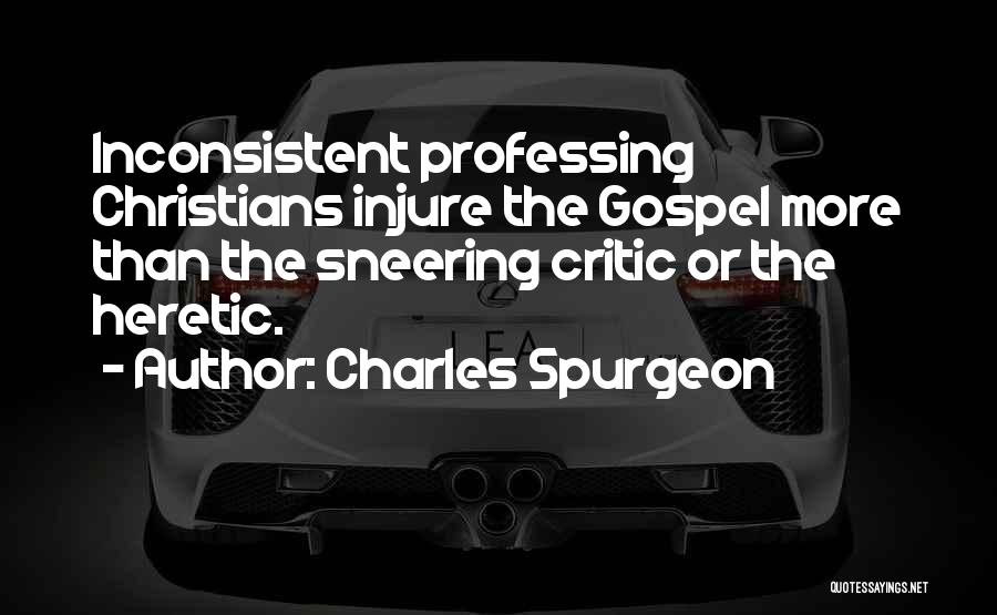 Charles Spurgeon Quotes: Inconsistent Professing Christians Injure The Gospel More Than The Sneering Critic Or The Heretic.