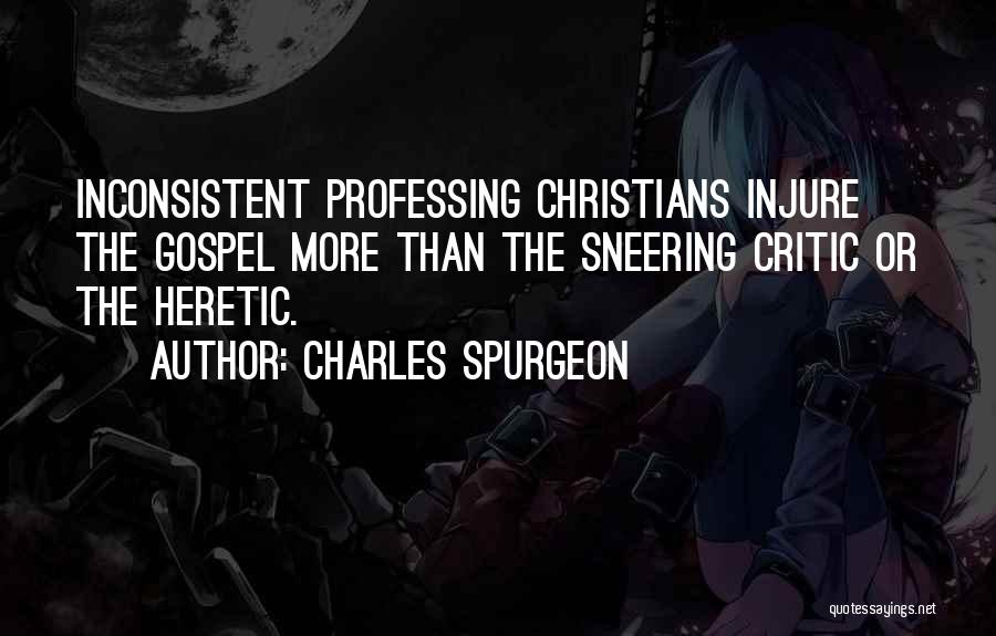 Charles Spurgeon Quotes: Inconsistent Professing Christians Injure The Gospel More Than The Sneering Critic Or The Heretic.