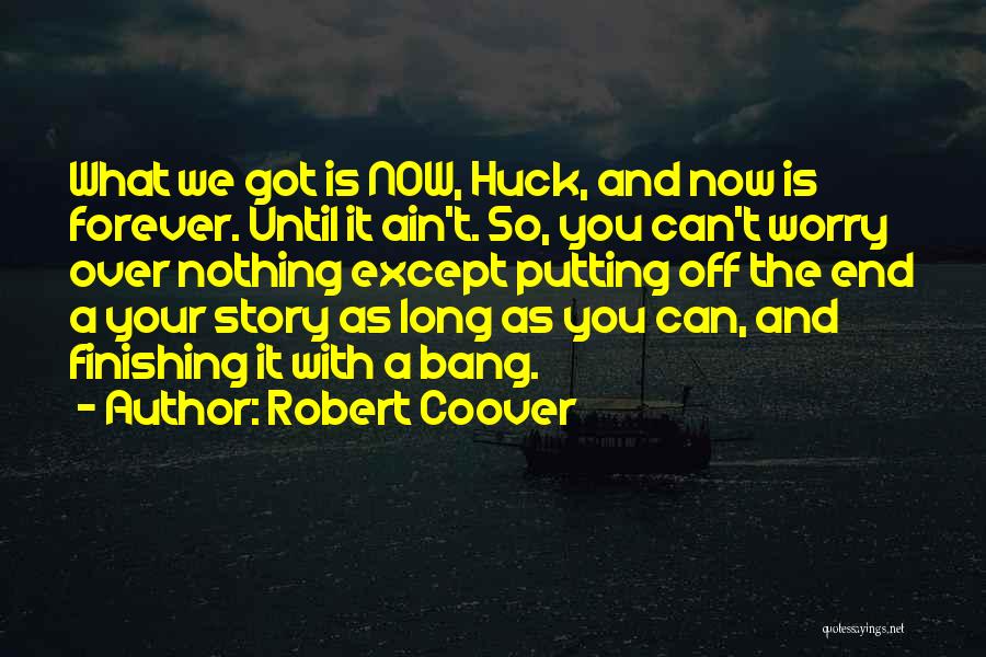 Robert Coover Quotes: What We Got Is Now, Huck, And Now Is Forever. Until It Ain't. So, You Can't Worry Over Nothing Except