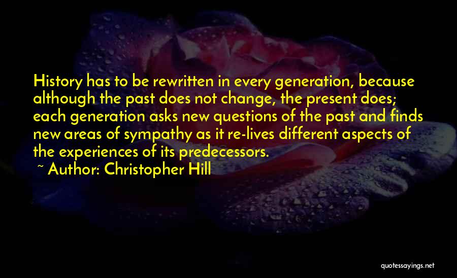 Christopher Hill Quotes: History Has To Be Rewritten In Every Generation, Because Although The Past Does Not Change, The Present Does; Each Generation