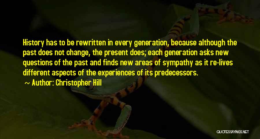 Christopher Hill Quotes: History Has To Be Rewritten In Every Generation, Because Although The Past Does Not Change, The Present Does; Each Generation