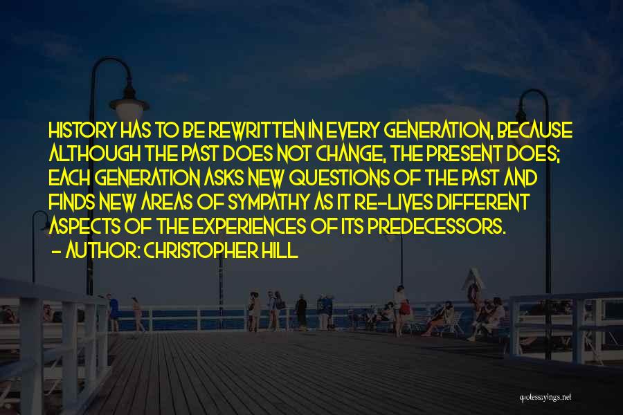 Christopher Hill Quotes: History Has To Be Rewritten In Every Generation, Because Although The Past Does Not Change, The Present Does; Each Generation