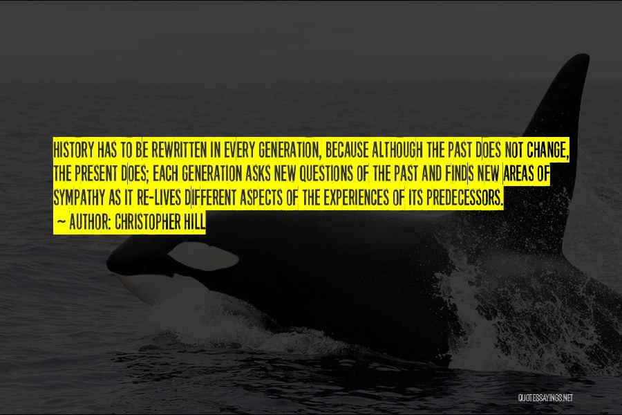 Christopher Hill Quotes: History Has To Be Rewritten In Every Generation, Because Although The Past Does Not Change, The Present Does; Each Generation