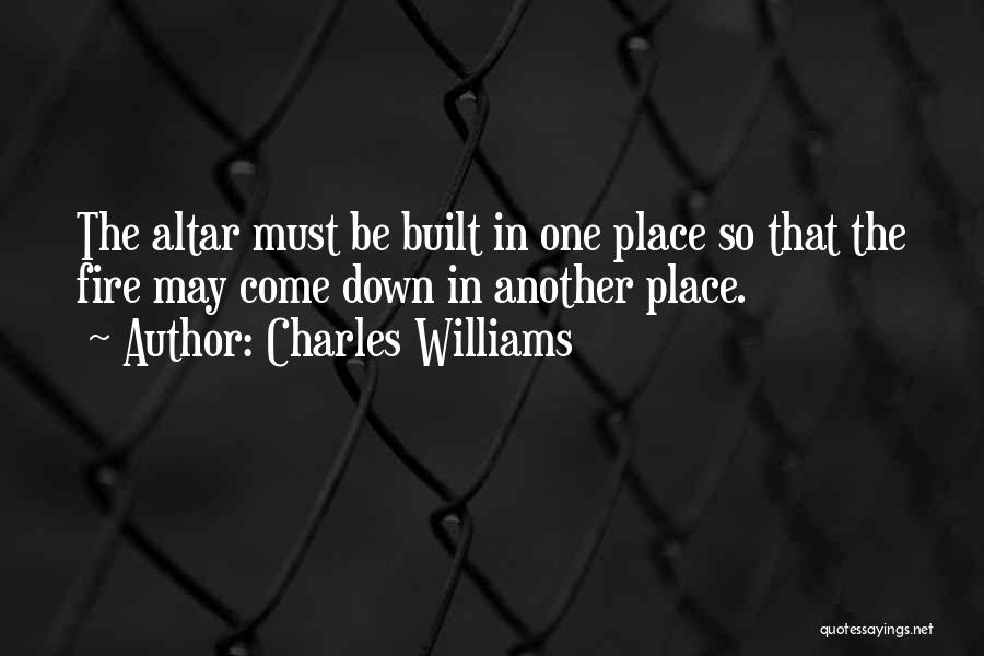 Charles Williams Quotes: The Altar Must Be Built In One Place So That The Fire May Come Down In Another Place.