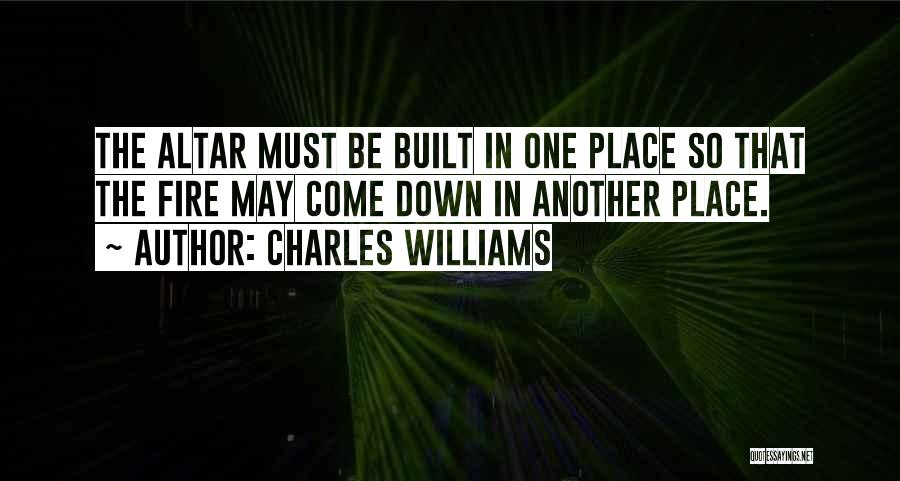 Charles Williams Quotes: The Altar Must Be Built In One Place So That The Fire May Come Down In Another Place.