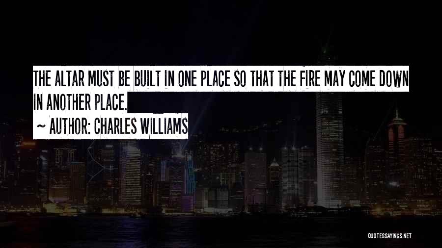 Charles Williams Quotes: The Altar Must Be Built In One Place So That The Fire May Come Down In Another Place.