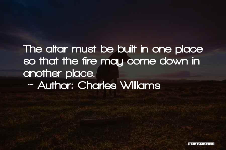 Charles Williams Quotes: The Altar Must Be Built In One Place So That The Fire May Come Down In Another Place.