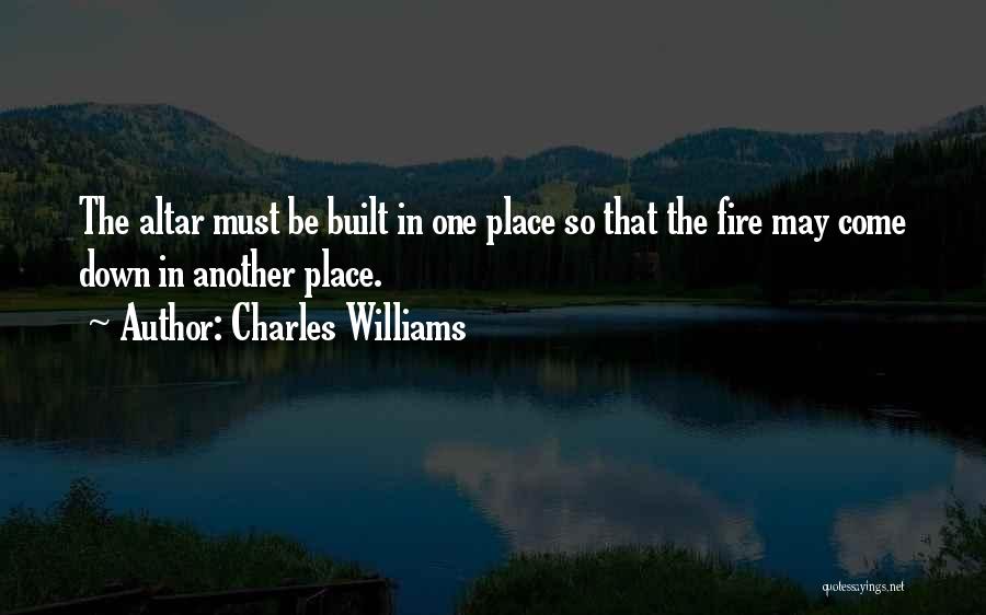 Charles Williams Quotes: The Altar Must Be Built In One Place So That The Fire May Come Down In Another Place.