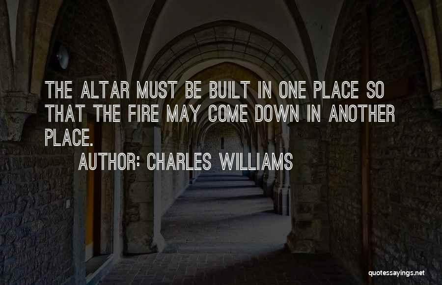 Charles Williams Quotes: The Altar Must Be Built In One Place So That The Fire May Come Down In Another Place.