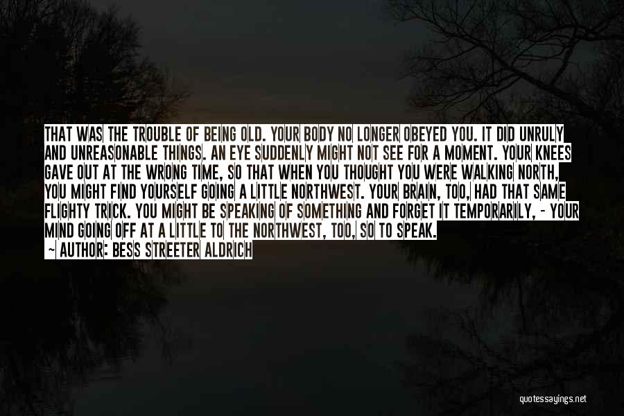 Bess Streeter Aldrich Quotes: That Was The Trouble Of Being Old. Your Body No Longer Obeyed You. It Did Unruly And Unreasonable Things. An