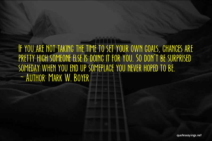 Mark W. Boyer Quotes: If You Are Not Taking The Time To Set Your Own Goals, Chances Are Pretty High Someone Else Is Doing