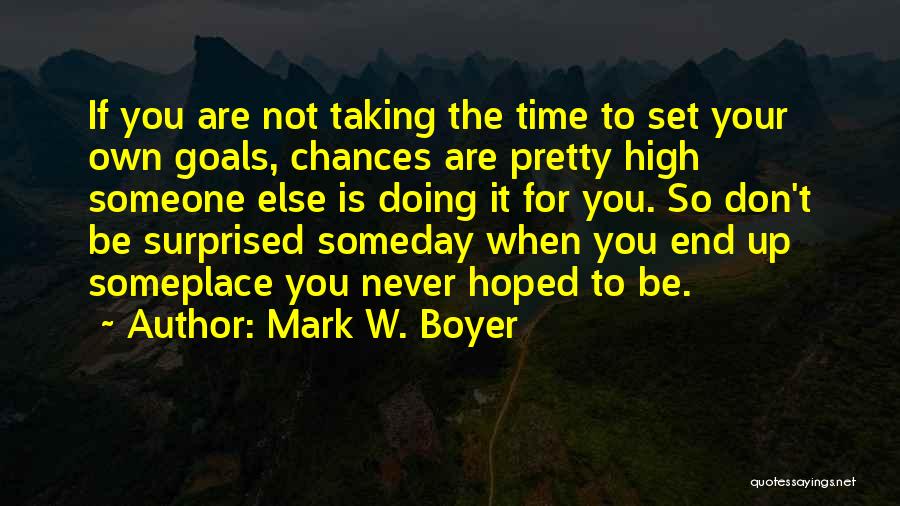 Mark W. Boyer Quotes: If You Are Not Taking The Time To Set Your Own Goals, Chances Are Pretty High Someone Else Is Doing