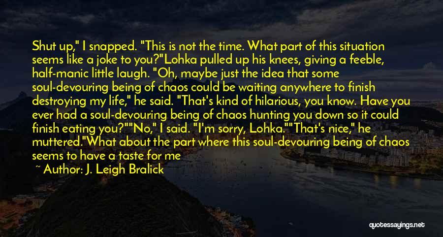 J. Leigh Bralick Quotes: Shut Up, I Snapped. This Is Not The Time. What Part Of This Situation Seems Like A Joke To You?lohka