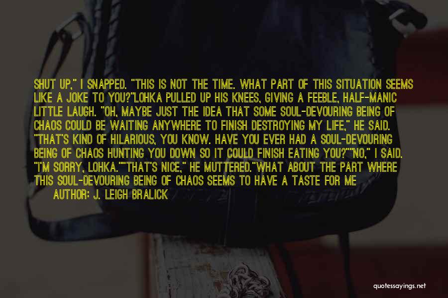 J. Leigh Bralick Quotes: Shut Up, I Snapped. This Is Not The Time. What Part Of This Situation Seems Like A Joke To You?lohka