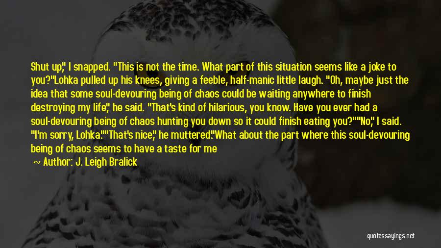 J. Leigh Bralick Quotes: Shut Up, I Snapped. This Is Not The Time. What Part Of This Situation Seems Like A Joke To You?lohka