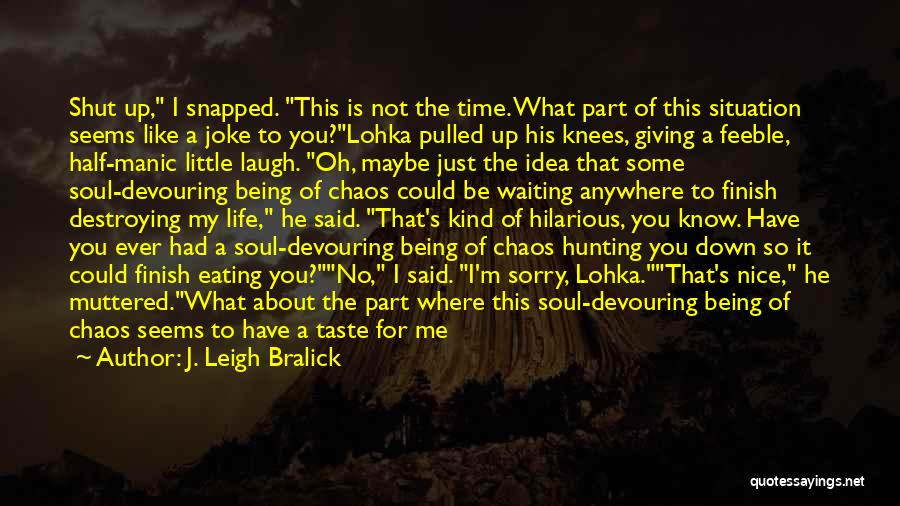 J. Leigh Bralick Quotes: Shut Up, I Snapped. This Is Not The Time. What Part Of This Situation Seems Like A Joke To You?lohka
