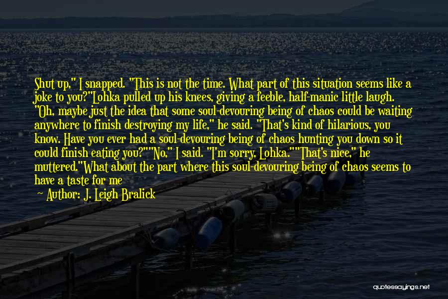 J. Leigh Bralick Quotes: Shut Up, I Snapped. This Is Not The Time. What Part Of This Situation Seems Like A Joke To You?lohka