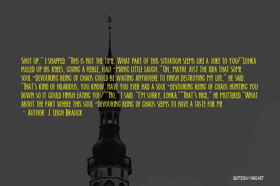 J. Leigh Bralick Quotes: Shut Up, I Snapped. This Is Not The Time. What Part Of This Situation Seems Like A Joke To You?lohka