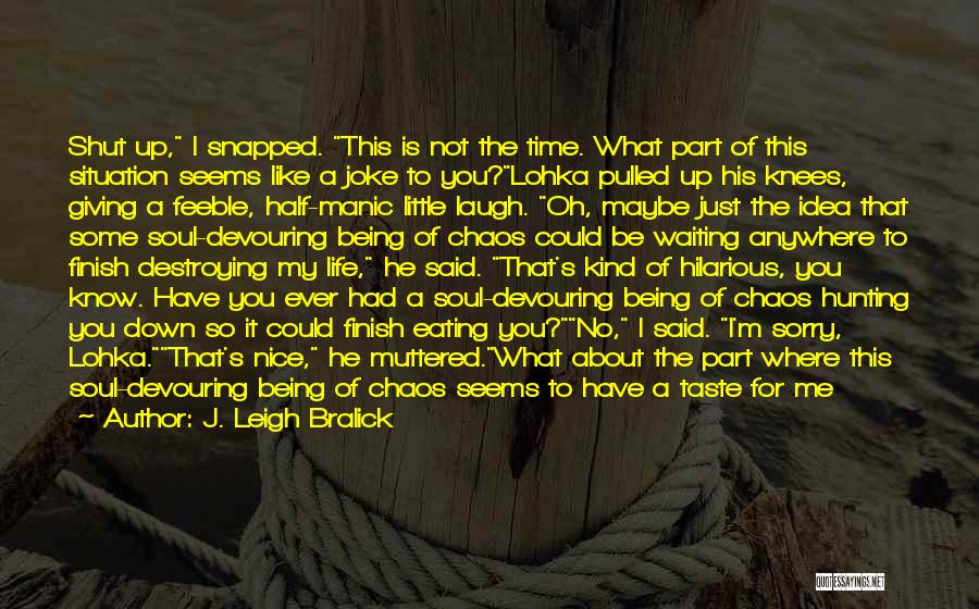 J. Leigh Bralick Quotes: Shut Up, I Snapped. This Is Not The Time. What Part Of This Situation Seems Like A Joke To You?lohka