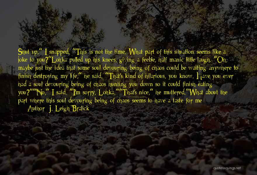 J. Leigh Bralick Quotes: Shut Up, I Snapped. This Is Not The Time. What Part Of This Situation Seems Like A Joke To You?lohka