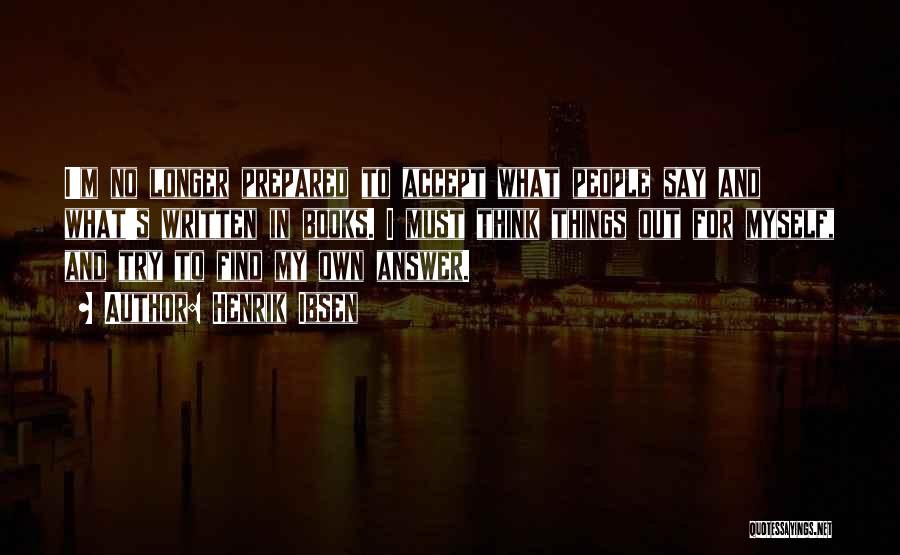 Henrik Ibsen Quotes: I'm No Longer Prepared To Accept What People Say And What's Written In Books. I Must Think Things Out For