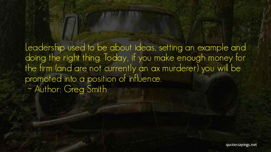 Greg Smith Quotes: Leadership Used To Be About Ideas, Setting An Example And Doing The Right Thing. Today, If You Make Enough Money