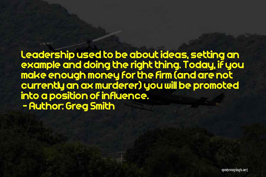 Greg Smith Quotes: Leadership Used To Be About Ideas, Setting An Example And Doing The Right Thing. Today, If You Make Enough Money