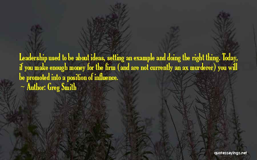 Greg Smith Quotes: Leadership Used To Be About Ideas, Setting An Example And Doing The Right Thing. Today, If You Make Enough Money