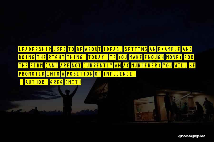 Greg Smith Quotes: Leadership Used To Be About Ideas, Setting An Example And Doing The Right Thing. Today, If You Make Enough Money