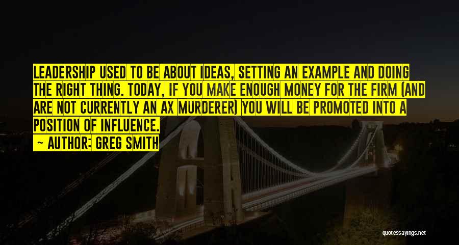 Greg Smith Quotes: Leadership Used To Be About Ideas, Setting An Example And Doing The Right Thing. Today, If You Make Enough Money