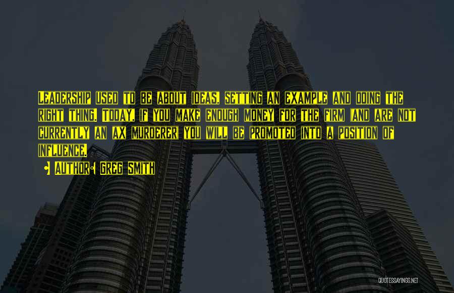 Greg Smith Quotes: Leadership Used To Be About Ideas, Setting An Example And Doing The Right Thing. Today, If You Make Enough Money