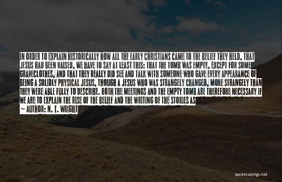 N. T. Wright Quotes: In Order To Explain Historically How All The Early Christians Came To The Belief They Held, That Jesus Had Been