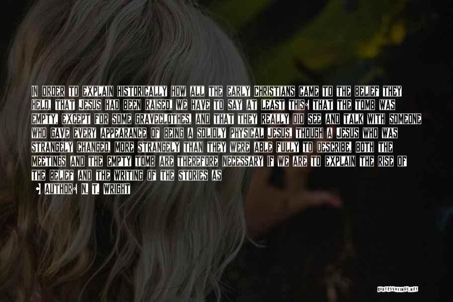 N. T. Wright Quotes: In Order To Explain Historically How All The Early Christians Came To The Belief They Held, That Jesus Had Been