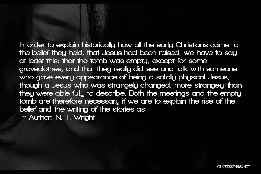 N. T. Wright Quotes: In Order To Explain Historically How All The Early Christians Came To The Belief They Held, That Jesus Had Been