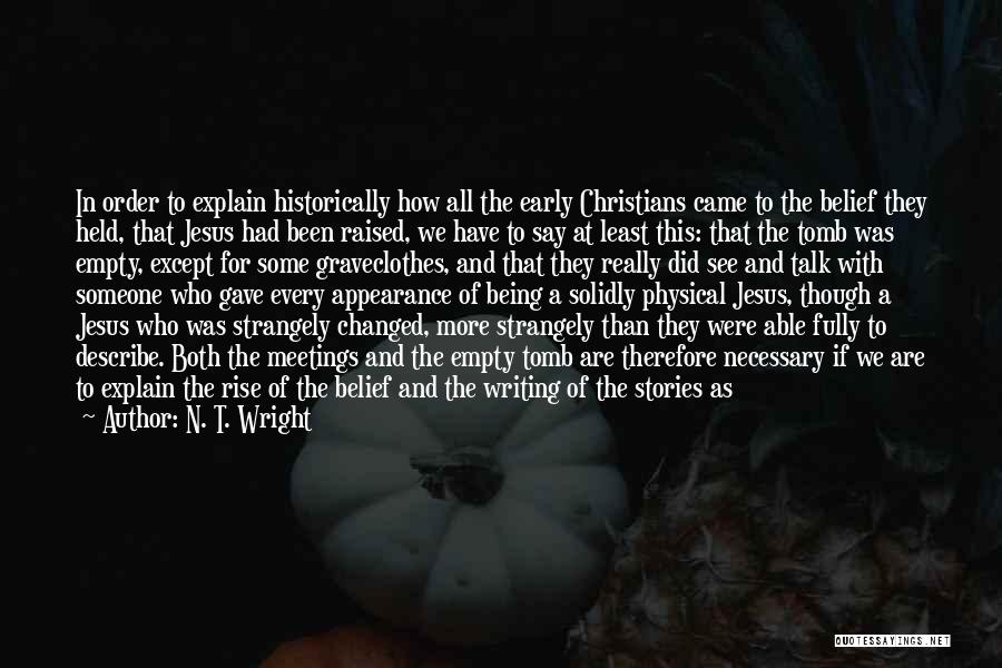 N. T. Wright Quotes: In Order To Explain Historically How All The Early Christians Came To The Belief They Held, That Jesus Had Been