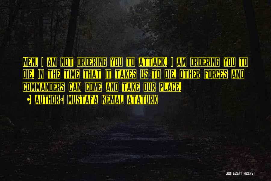 Mustafa Kemal Ataturk Quotes: Men, I Am Not Ordering You To Attack. I Am Ordering You To Die. In The Time That It Takes