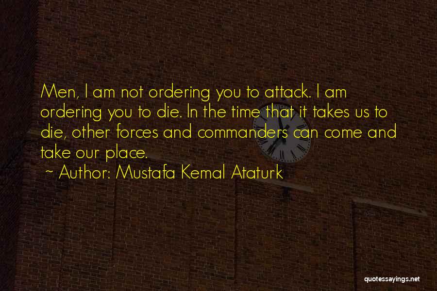 Mustafa Kemal Ataturk Quotes: Men, I Am Not Ordering You To Attack. I Am Ordering You To Die. In The Time That It Takes