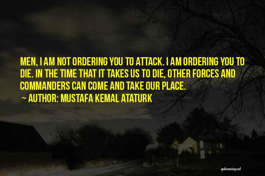 Mustafa Kemal Ataturk Quotes: Men, I Am Not Ordering You To Attack. I Am Ordering You To Die. In The Time That It Takes